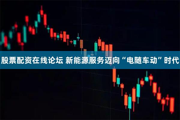 股票配资在线论坛 新能源服务迈向“电随车动”时代