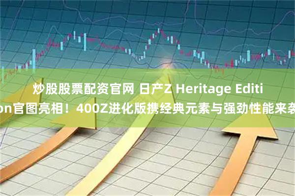 炒股股票配资官网 日产Z Heritage Edition官图亮相！400Z进化版携经典元素与强劲性能来袭