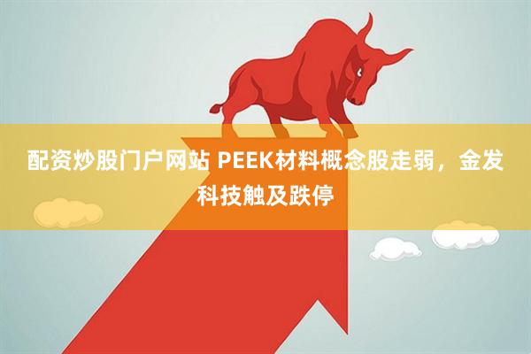 配资炒股门户网站 PEEK材料概念股走弱，金发科技触及跌停