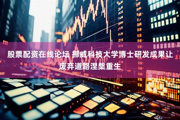 股票配资在线论坛 挪威科技大学博士研发成果让废弃道路涅槃重生