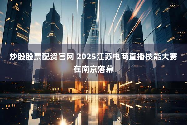 炒股股票配资官网 2025江苏电商直播技能大赛在南京落幕