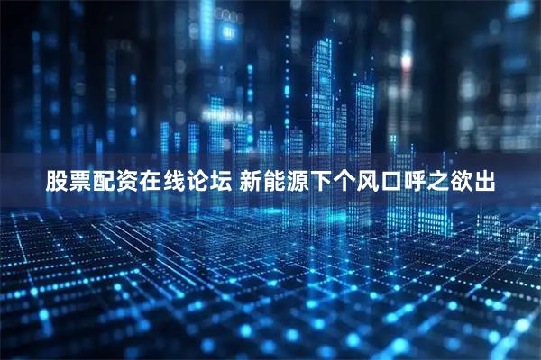 股票配资在线论坛 新能源下个风口呼之欲出