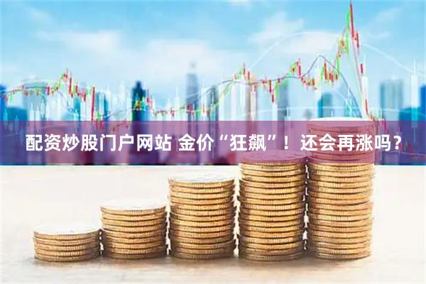 配资炒股门户网站 金价“狂飙”！还会再涨吗？