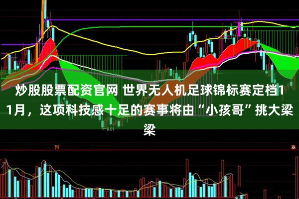 炒股股票配资官网 世界无人机足球锦标赛定档11月，这项科技感十足的赛事将由“小孩哥”挑大梁