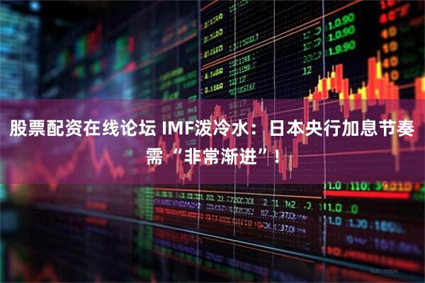 股票配资在线论坛 IMF泼冷水：日本央行加息节奏需 “非常渐进”！