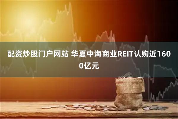 配资炒股门户网站 华夏中海商业REIT认购近1600亿元