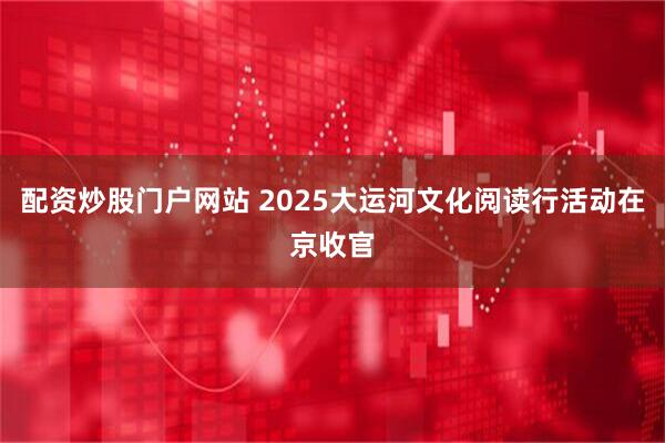 配资炒股门户网站 2025大运河文化阅读行活动在京收官