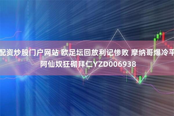 配资炒股门户网站 欧足坛回放利记惨败 摩纳哥爆冷平 阿仙奴狂砌拜仁YZD006938