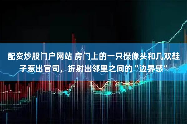 配资炒股门户网站 房门上的一只摄像头和几双鞋子惹出官司，折射出邻里之间的“边界感”