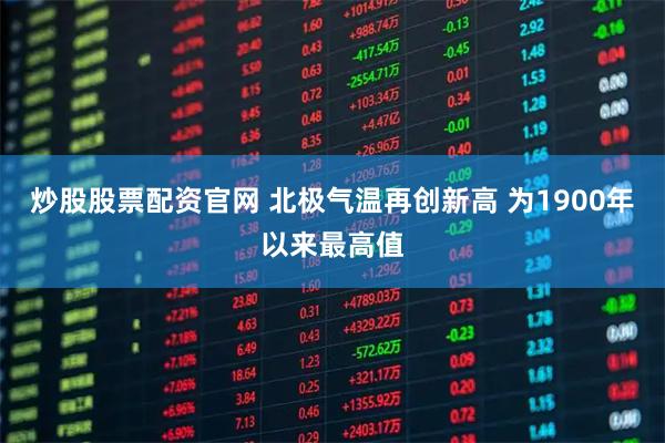 炒股股票配资官网 北极气温再创新高 为1900年以来最高值