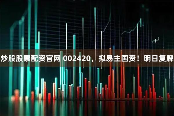 炒股股票配资官网 002420，拟易主国资！明日复牌