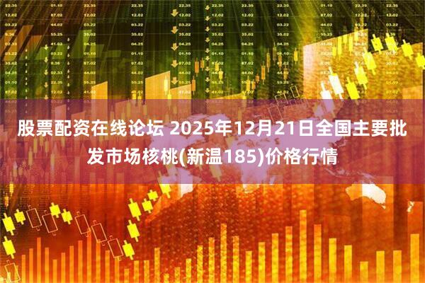 股票配资在线论坛 2025年12月21日全国主要批发市场核桃(新温185)价格行情