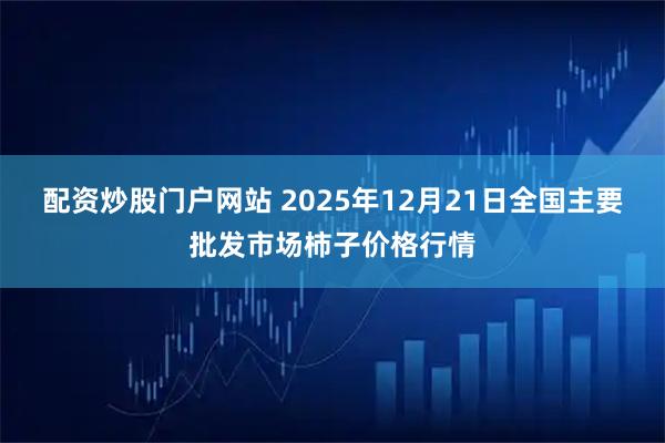 配资炒股门户网站 2025年12月21日全国主要批发市场柿子价格行情