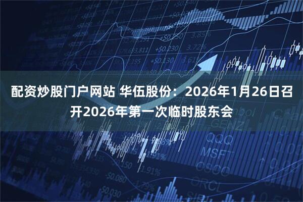 配资炒股门户网站 华伍股份：2026年1月26日召开2026年第一次临时股东会