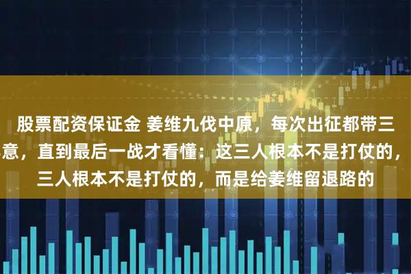 股票配资保证金 姜维九伐中原，每次出征都带三个副将，邓艾不解其意，直到最后一战才看懂：这三人根本不是打仗的，而是给姜维留退路的