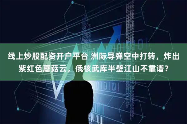 线上炒股配资开户平台 洲际导弹空中打转,炸出紫红色蘑菇云,俄核武库半壁江山不靠谱?