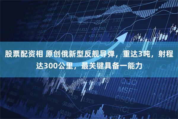 股票配资相 原创俄新型反舰导弹,重达3吨,射程达300公里,最关键具备一能力