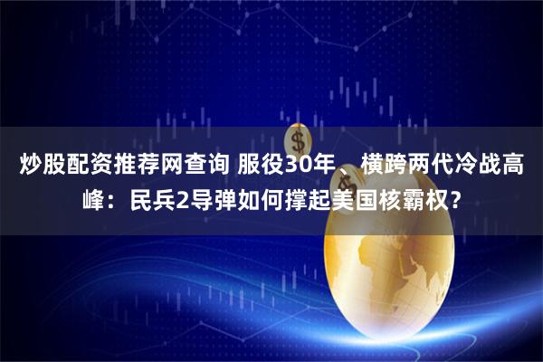炒股配资推荐网查询 服役30年、横跨两代冷战高峰：民兵2导弹如何撑起美国核霸权？