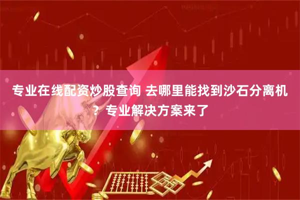 专业在线配资炒股查询 去哪里能找到沙石分离机？专业解决方案来了