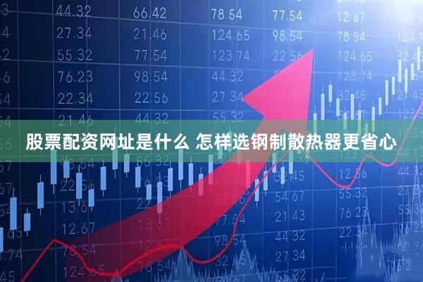 股票配资网址是什么 怎样选钢制散热器更省心