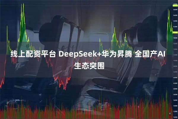 线上配资平台 DeepSeek+华为昇腾 全国产AI 生态突围