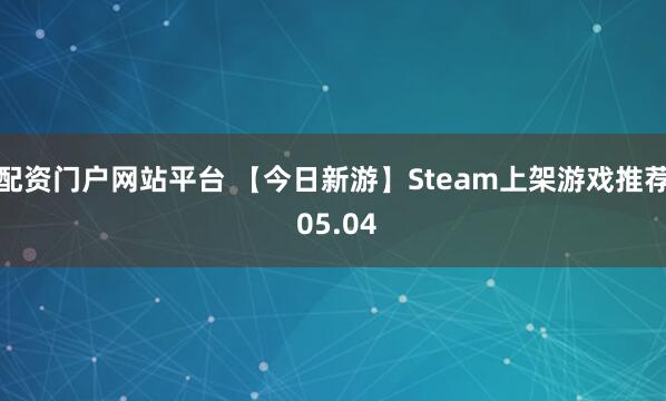 配资门户网站平台 【今日新游】Steam上架游戏推荐 05.04