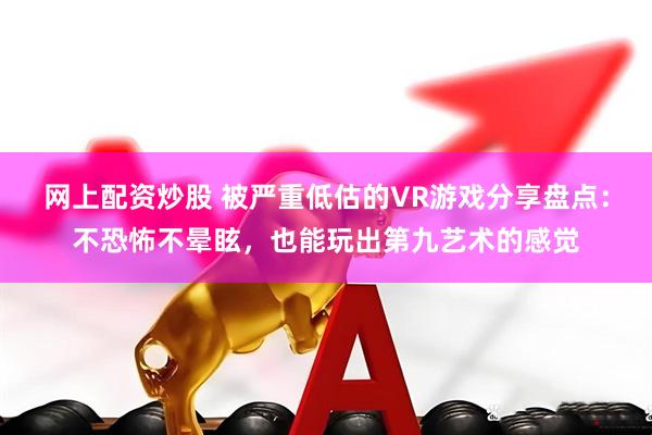 网上配资炒股 被严重低估的VR游戏分享盘点：不恐怖不晕眩，也能玩出第九艺术的感觉