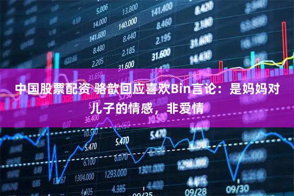 中国股票配资 骆歆回应喜欢Bin言论：是妈妈对儿子的情感，非爱情