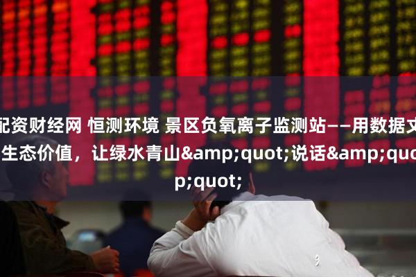 配资财经网 恒测环境 景区负氧离子监测站——用数据丈量生态价值，让绿水青山"说话"