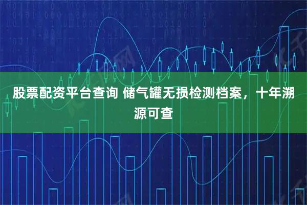 股票配资平台查询 储气罐无损检测档案，十年溯源可查