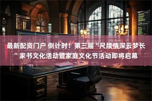 最新配资门户 倒计时！第三届“尺牍情深云梦长”家书文化活动暨家庭文化节活动即将启幕