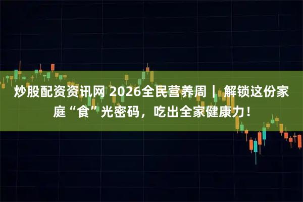 炒股配资资讯网 2026全民营养周｜ 解锁这份家庭“食”光密码，吃出全家健康力！