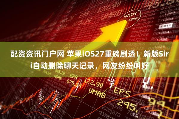 配资资讯门户网 苹果iOS27重磅剧透！新版Siri自动删除聊天记录，网友纷纷叫好