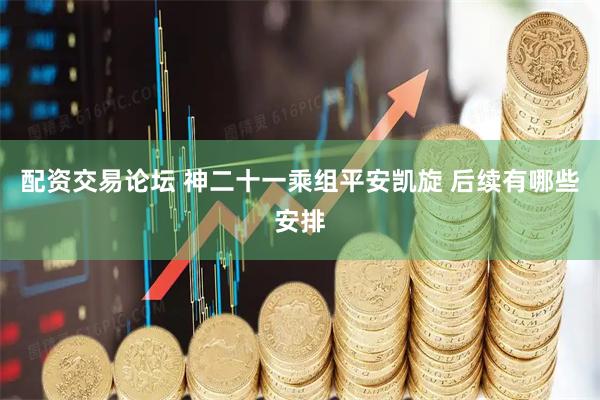 配资交易论坛 神二十一乘组平安凯旋 后续有哪些安排