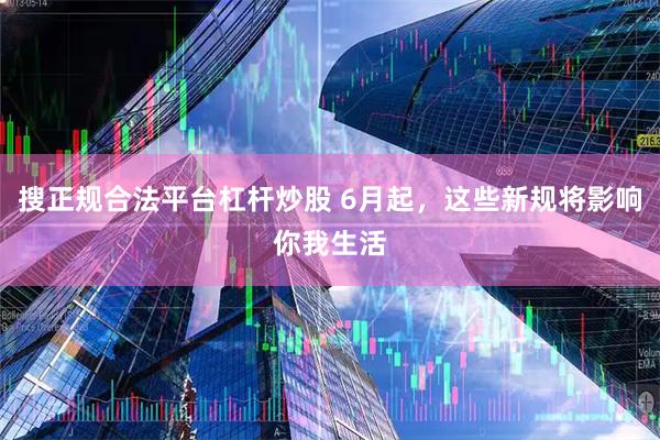 搜正规合法平台杠杆炒股 6月起，这些新规将影响你我生活