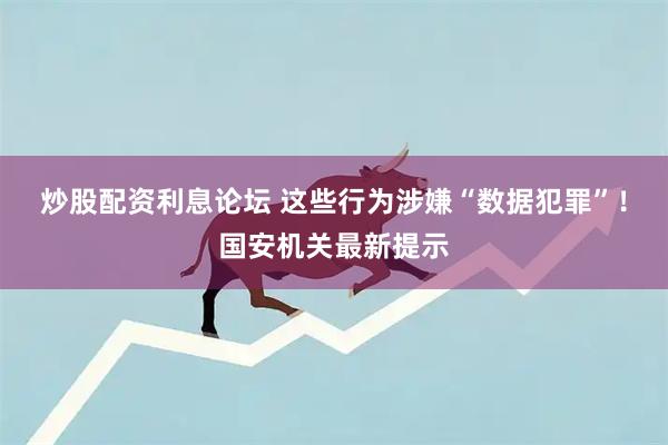 炒股配资利息论坛 这些行为涉嫌“数据犯罪”！国安机关最新提示