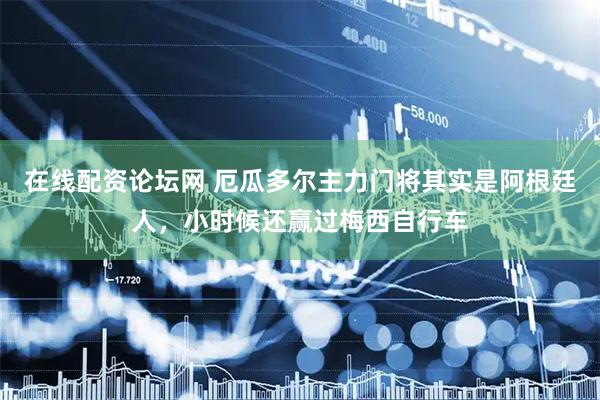 在线配资论坛网 厄瓜多尔主力门将其实是阿根廷人，小时候还赢过梅西自行车