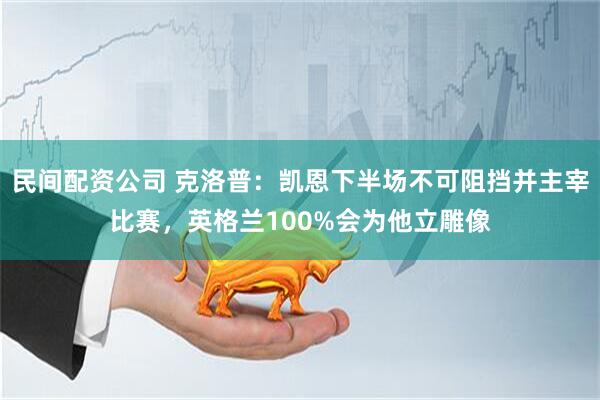 民间配资公司 克洛普：凯恩下半场不可阻挡并主宰比赛，英格兰100%会为他立雕像