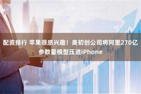 配资排行 苹果很感兴趣！美初创公司将阿里270亿参数量模型压进iPhone