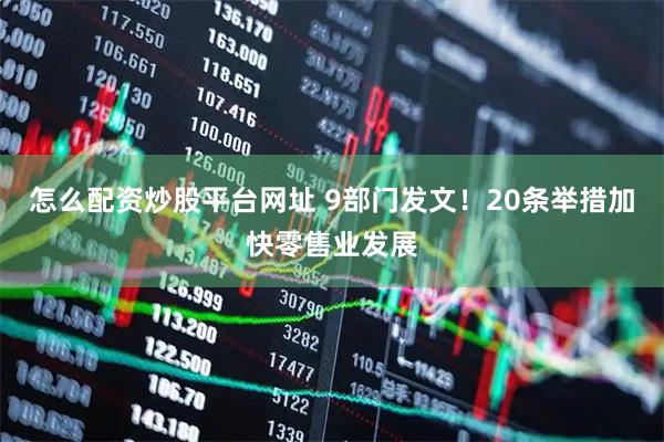 怎么配资炒股平台网址 9部门发文!20条举措加快零售业发展
