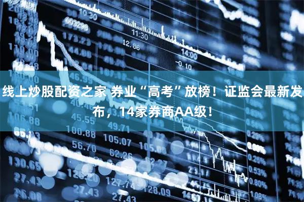 线上炒股配资之家 券业“高考”放榜！证监会最新发布，14家券商AA级！